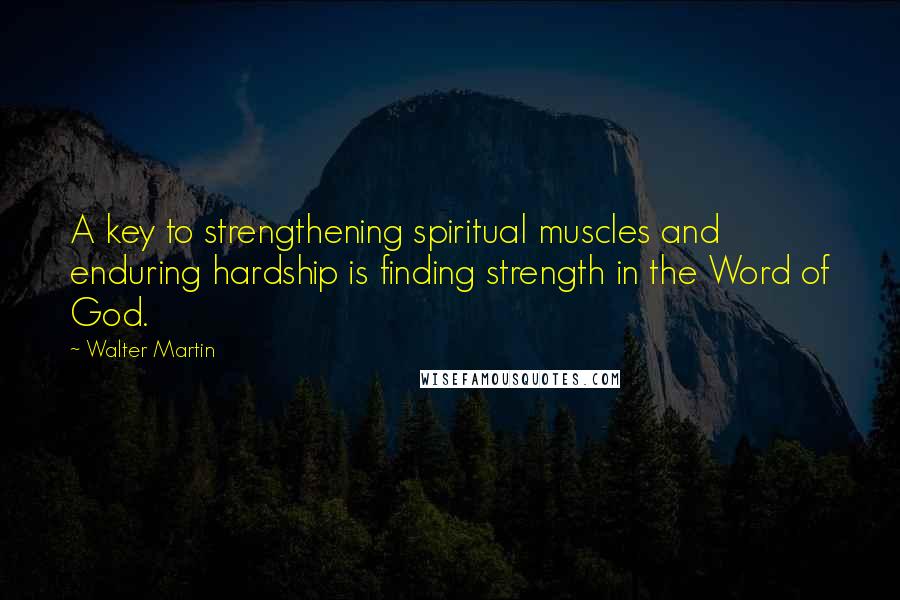 Walter Martin Quotes: A key to strengthening spiritual muscles and enduring hardship is finding strength in the Word of God.