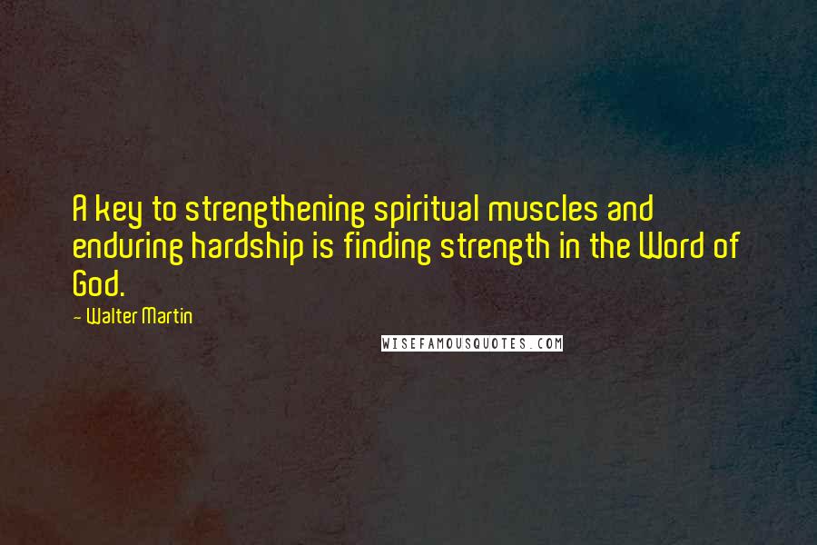 Walter Martin Quotes: A key to strengthening spiritual muscles and enduring hardship is finding strength in the Word of God.