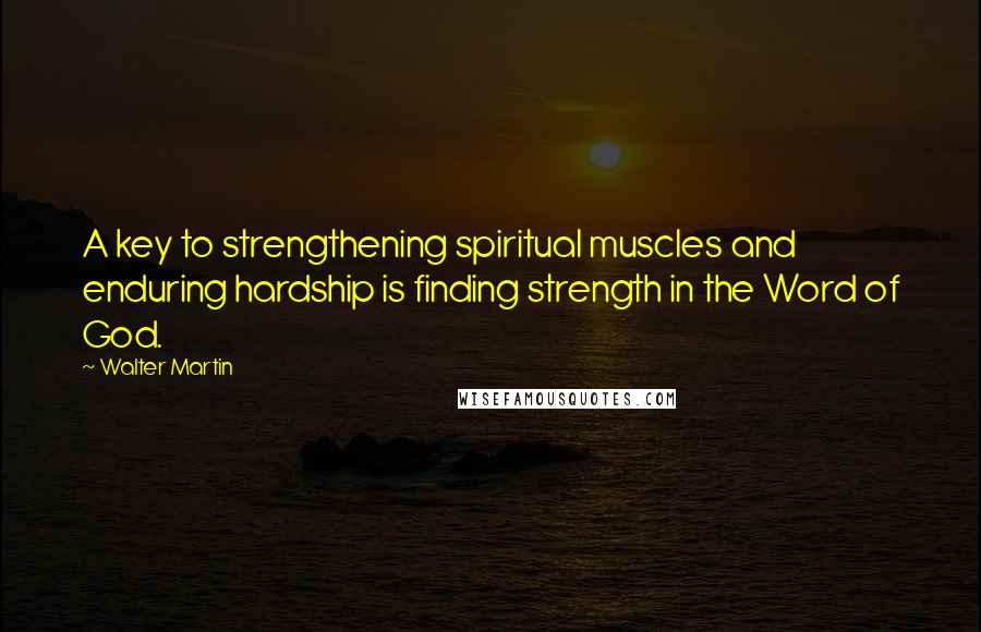 Walter Martin Quotes: A key to strengthening spiritual muscles and enduring hardship is finding strength in the Word of God.