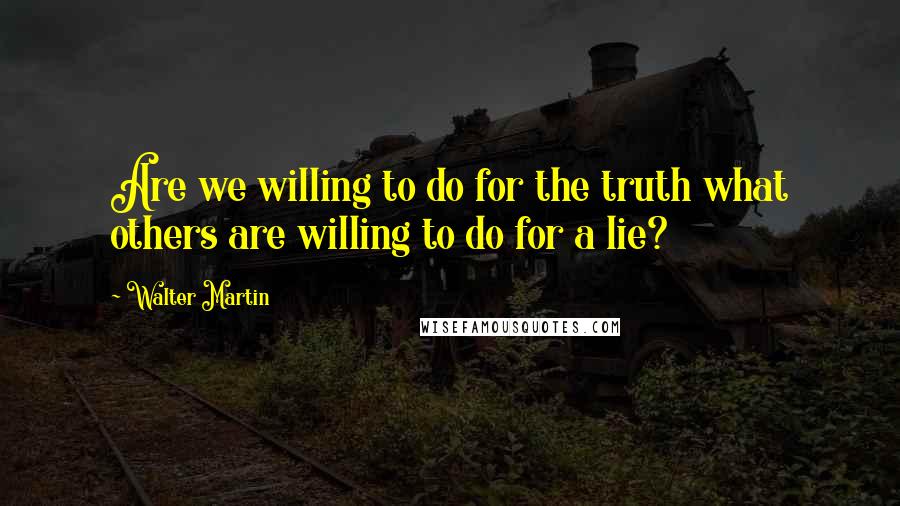 Walter Martin Quotes: Are we willing to do for the truth what others are willing to do for a lie?