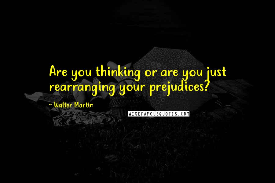 Walter Martin Quotes: Are you thinking or are you just rearranging your prejudices?