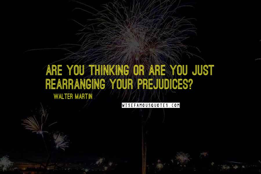 Walter Martin Quotes: Are you thinking or are you just rearranging your prejudices?