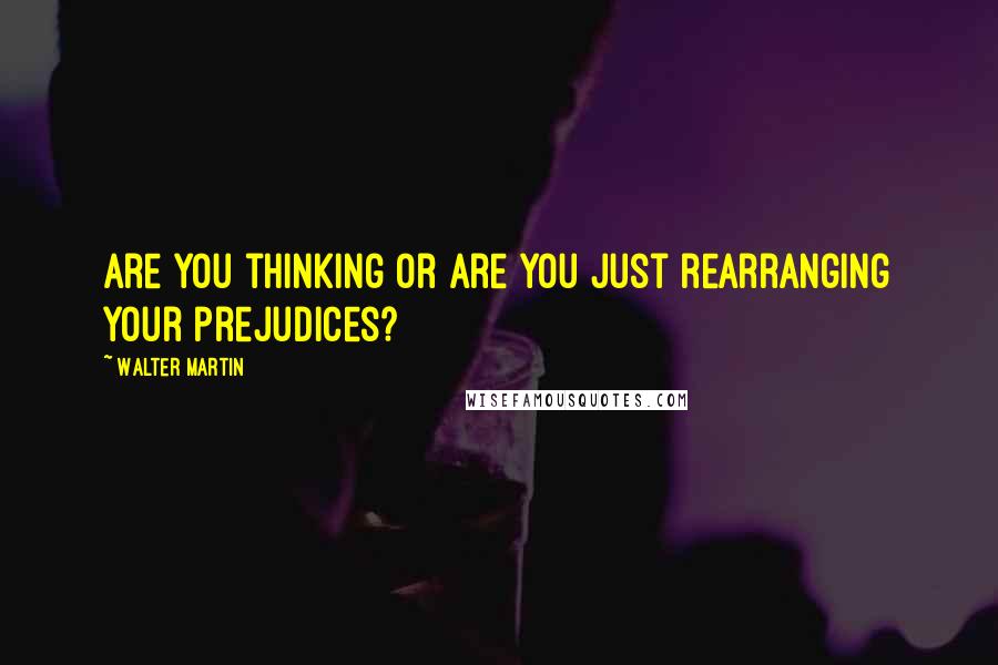 Walter Martin Quotes: Are you thinking or are you just rearranging your prejudices?