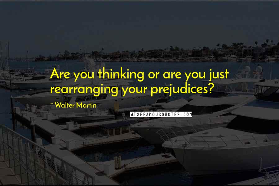 Walter Martin Quotes: Are you thinking or are you just rearranging your prejudices?