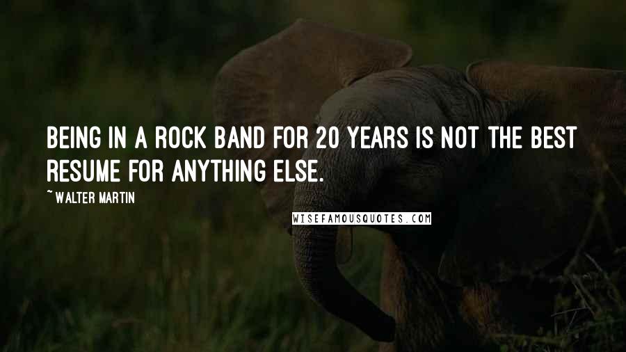 Walter Martin Quotes: Being in a rock band for 20 years is not the best resume for anything else.