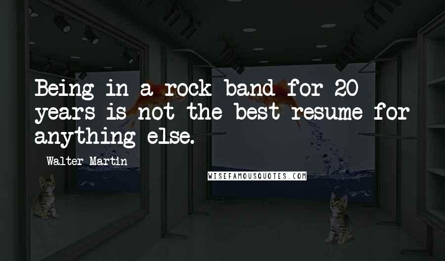 Walter Martin Quotes: Being in a rock band for 20 years is not the best resume for anything else.