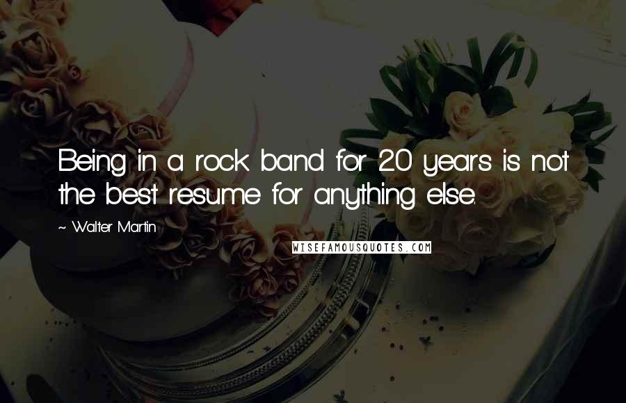 Walter Martin Quotes: Being in a rock band for 20 years is not the best resume for anything else.