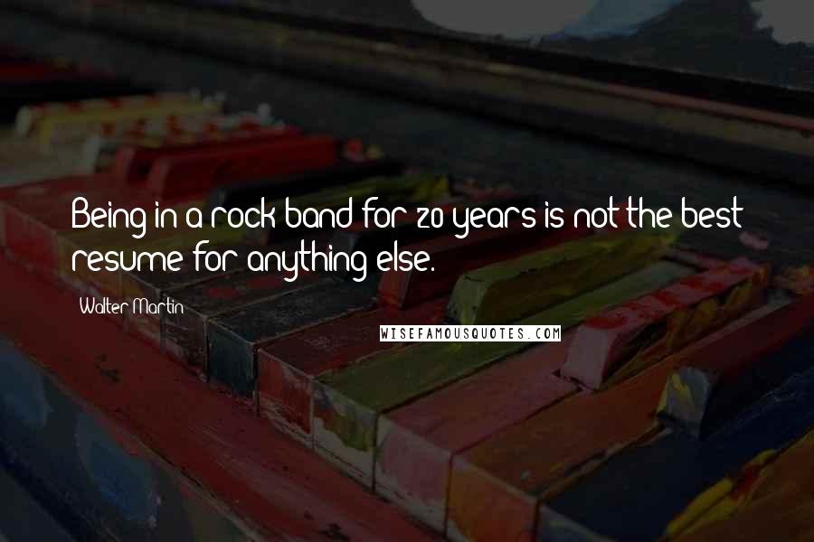 Walter Martin Quotes: Being in a rock band for 20 years is not the best resume for anything else.