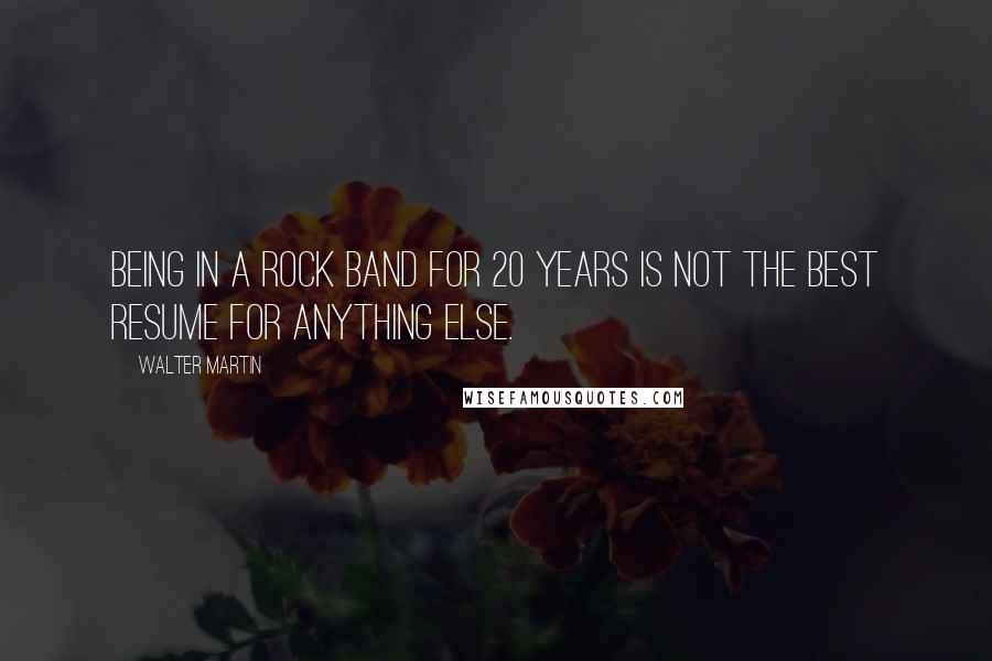 Walter Martin Quotes: Being in a rock band for 20 years is not the best resume for anything else.