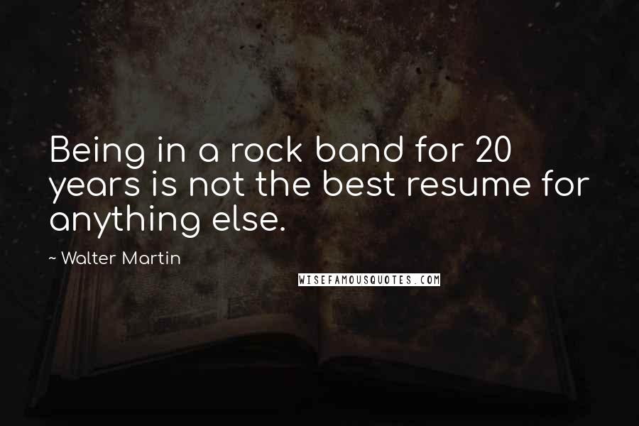 Walter Martin Quotes: Being in a rock band for 20 years is not the best resume for anything else.