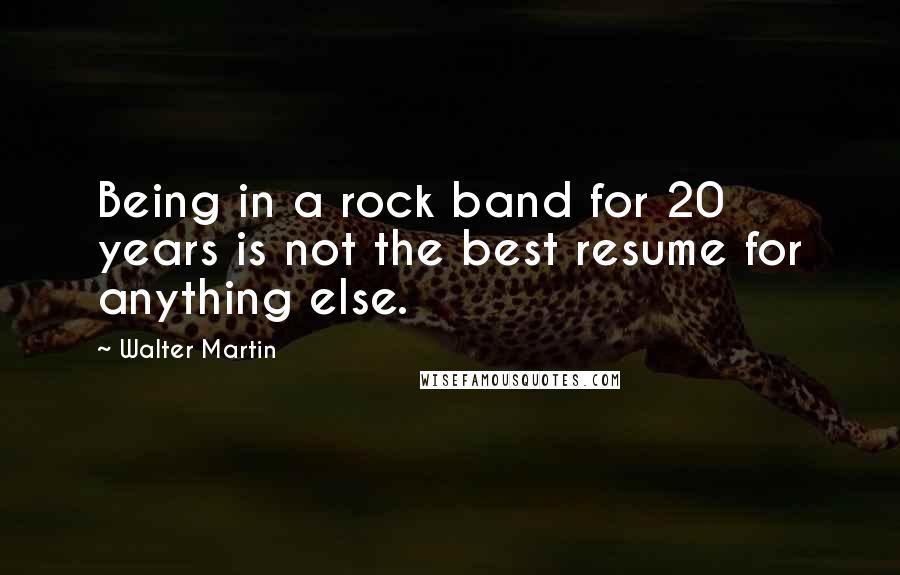 Walter Martin Quotes: Being in a rock band for 20 years is not the best resume for anything else.