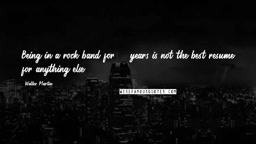 Walter Martin Quotes: Being in a rock band for 20 years is not the best resume for anything else.