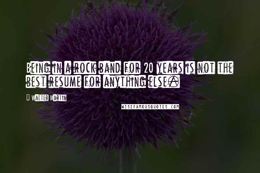 Walter Martin Quotes: Being in a rock band for 20 years is not the best resume for anything else.