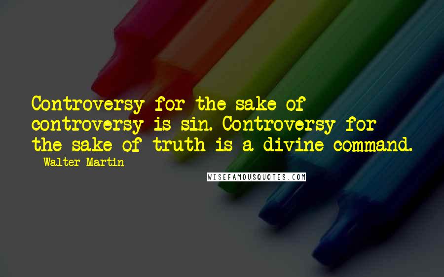 Walter Martin Quotes: Controversy for the sake of controversy is sin. Controversy for the sake of truth is a divine command.