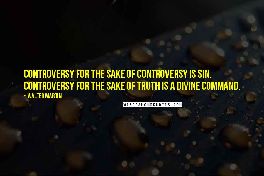 Walter Martin Quotes: Controversy for the sake of controversy is sin. Controversy for the sake of truth is a divine command.