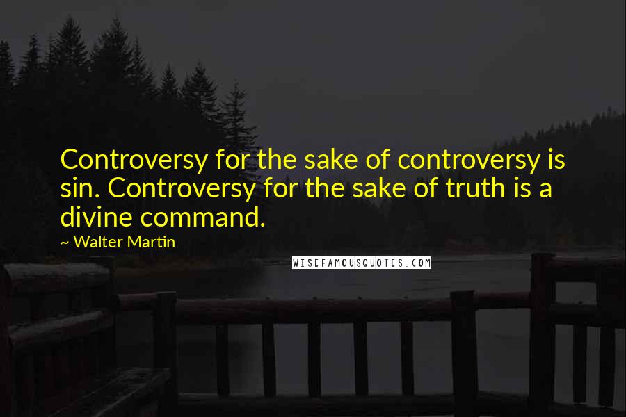 Walter Martin Quotes: Controversy for the sake of controversy is sin. Controversy for the sake of truth is a divine command.