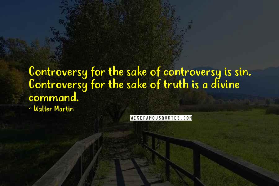 Walter Martin Quotes: Controversy for the sake of controversy is sin. Controversy for the sake of truth is a divine command.
