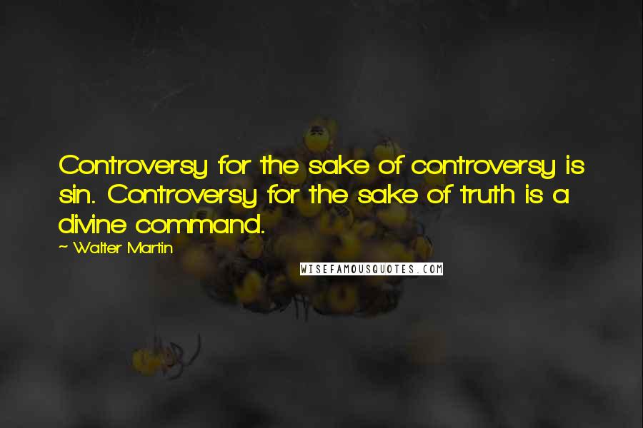 Walter Martin Quotes: Controversy for the sake of controversy is sin. Controversy for the sake of truth is a divine command.