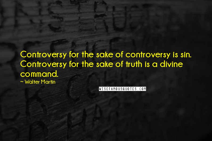 Walter Martin Quotes: Controversy for the sake of controversy is sin. Controversy for the sake of truth is a divine command.