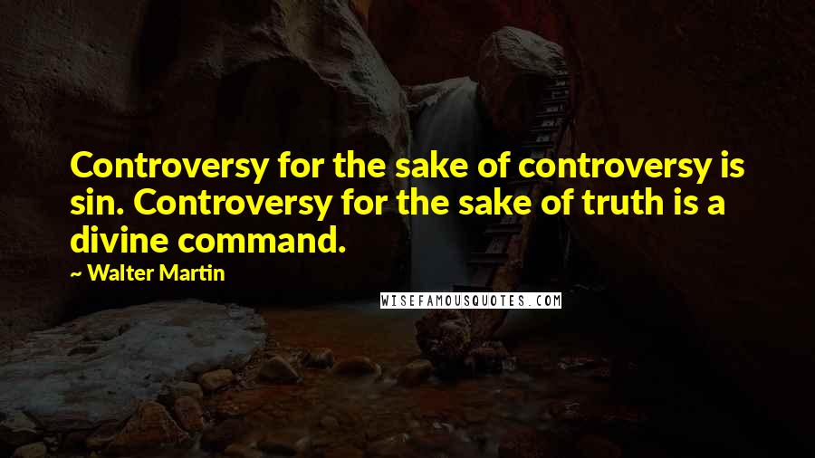 Walter Martin Quotes: Controversy for the sake of controversy is sin. Controversy for the sake of truth is a divine command.