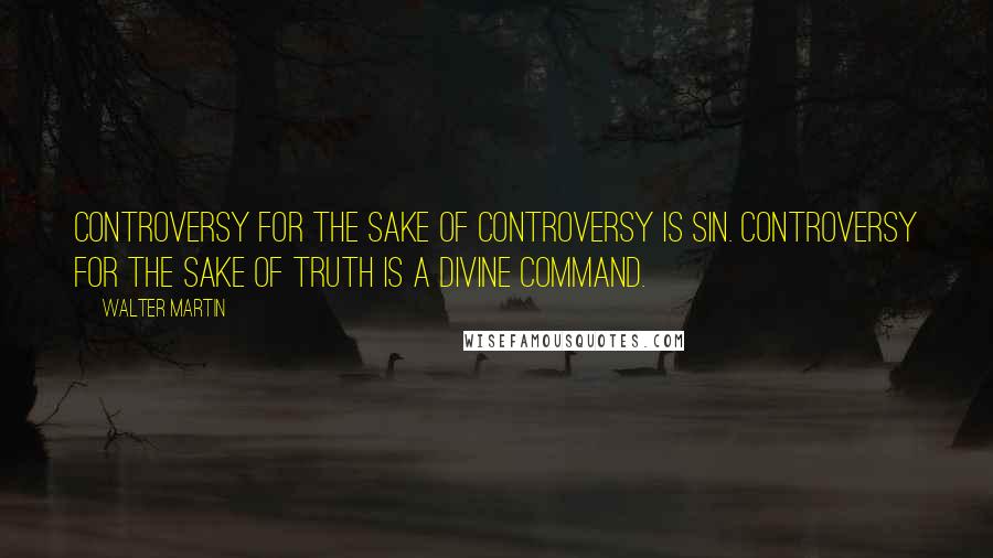 Walter Martin Quotes: Controversy for the sake of controversy is sin. Controversy for the sake of truth is a divine command.
