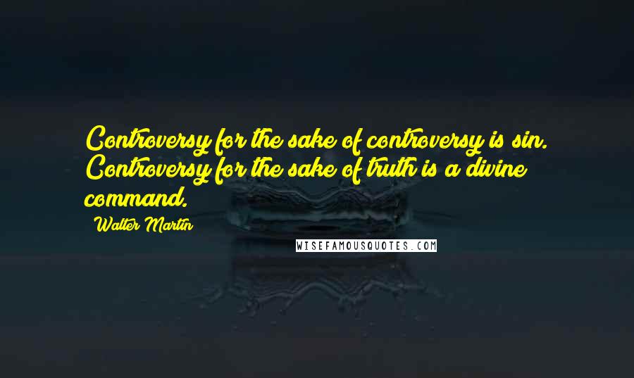 Walter Martin Quotes: Controversy for the sake of controversy is sin. Controversy for the sake of truth is a divine command.