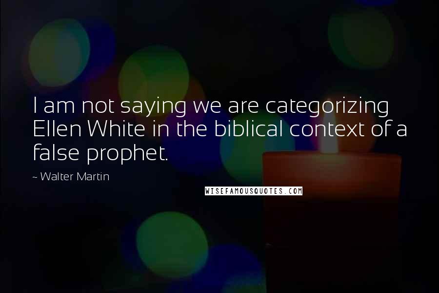 Walter Martin Quotes: I am not saying we are categorizing Ellen White in the biblical context of a false prophet.