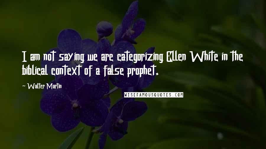 Walter Martin Quotes: I am not saying we are categorizing Ellen White in the biblical context of a false prophet.