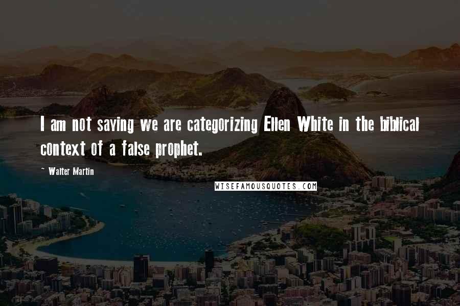 Walter Martin Quotes: I am not saying we are categorizing Ellen White in the biblical context of a false prophet.