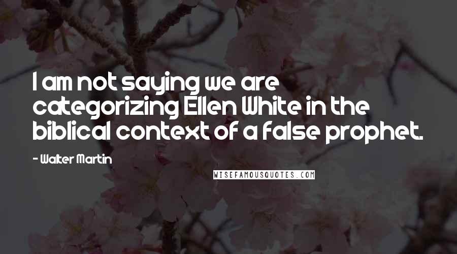 Walter Martin Quotes: I am not saying we are categorizing Ellen White in the biblical context of a false prophet.