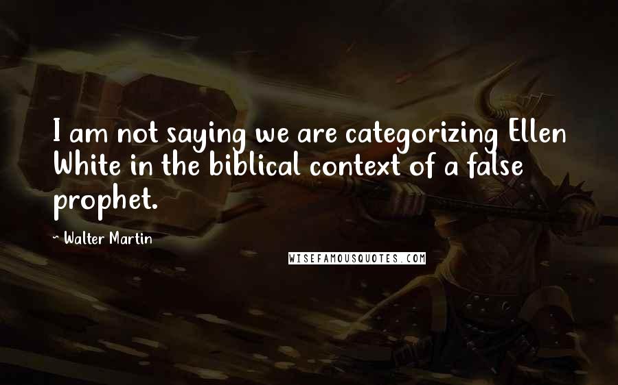 Walter Martin Quotes: I am not saying we are categorizing Ellen White in the biblical context of a false prophet.