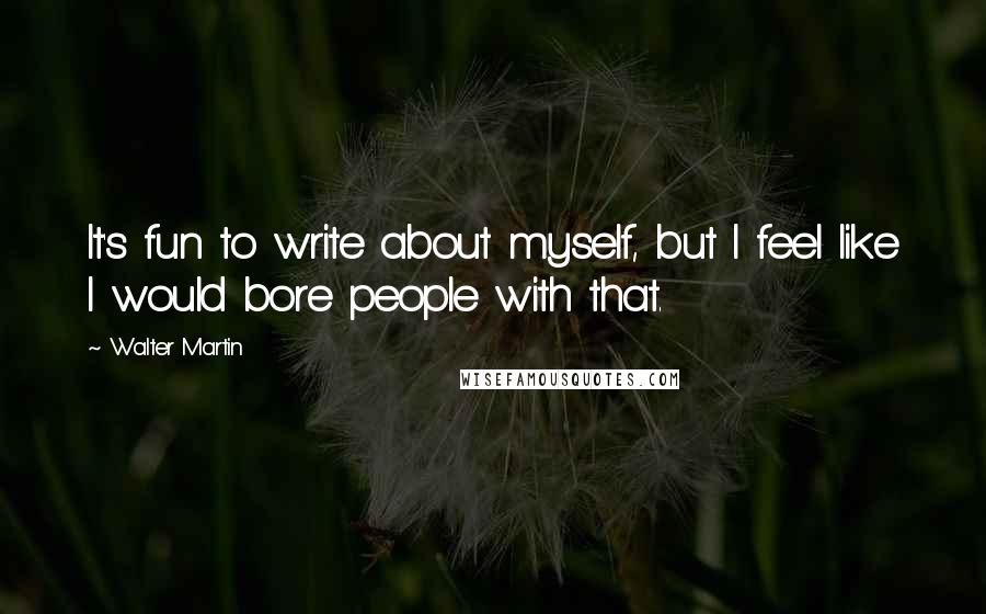 Walter Martin Quotes: It's fun to write about myself, but I feel like I would bore people with that.