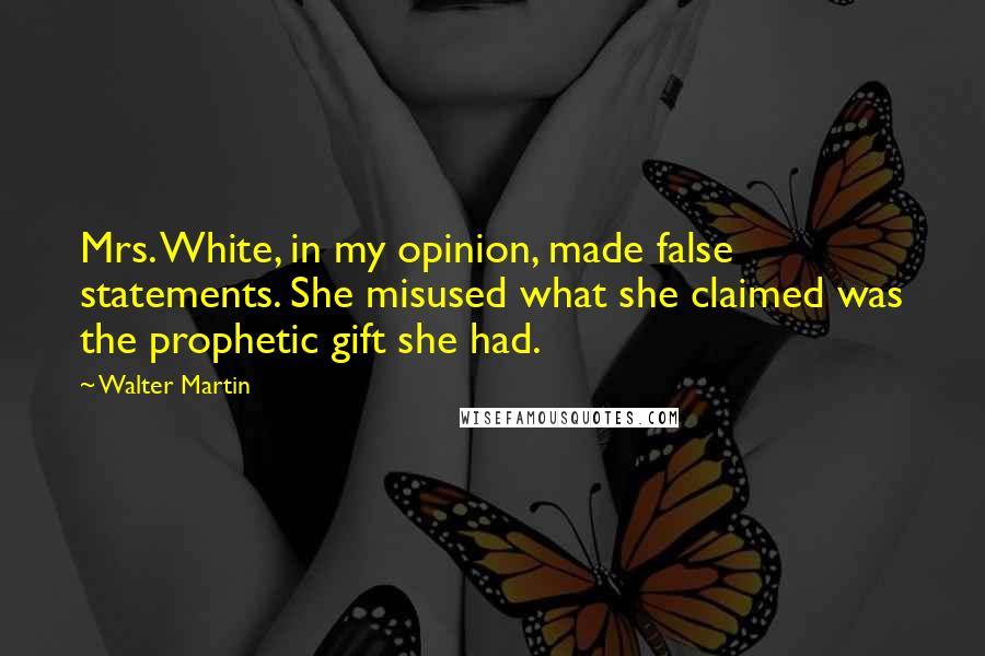 Walter Martin Quotes: Mrs. White, in my opinion, made false statements. She misused what she claimed was the prophetic gift she had.