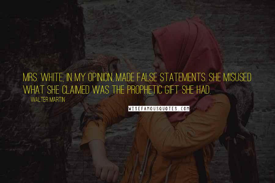 Walter Martin Quotes: Mrs. White, in my opinion, made false statements. She misused what she claimed was the prophetic gift she had.