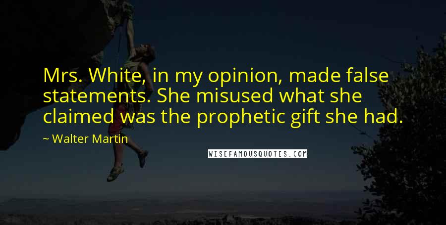 Walter Martin Quotes: Mrs. White, in my opinion, made false statements. She misused what she claimed was the prophetic gift she had.