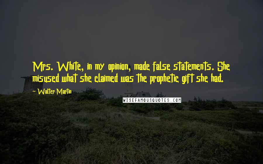 Walter Martin Quotes: Mrs. White, in my opinion, made false statements. She misused what she claimed was the prophetic gift she had.