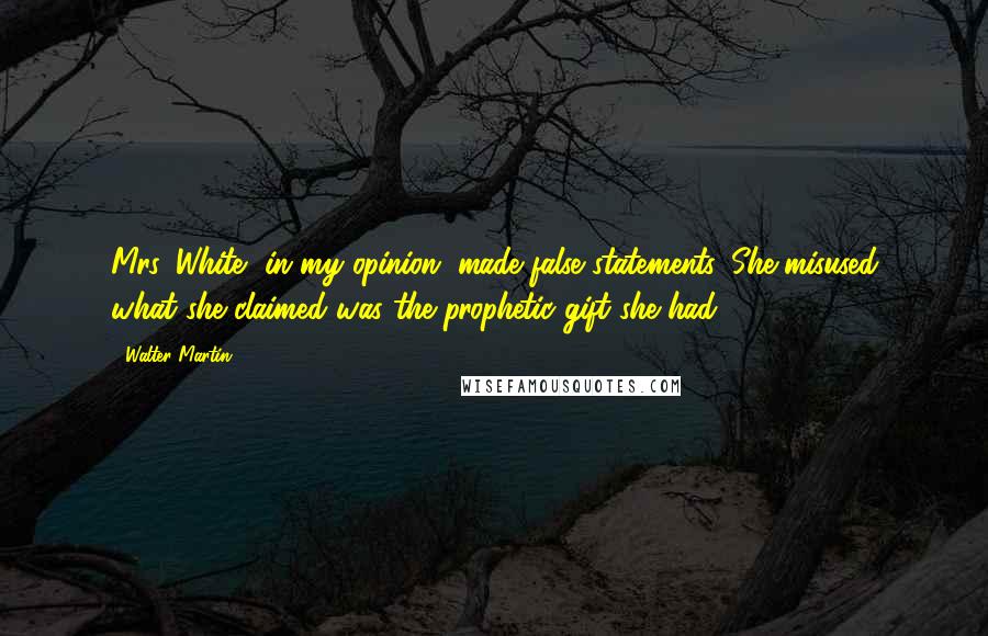 Walter Martin Quotes: Mrs. White, in my opinion, made false statements. She misused what she claimed was the prophetic gift she had.