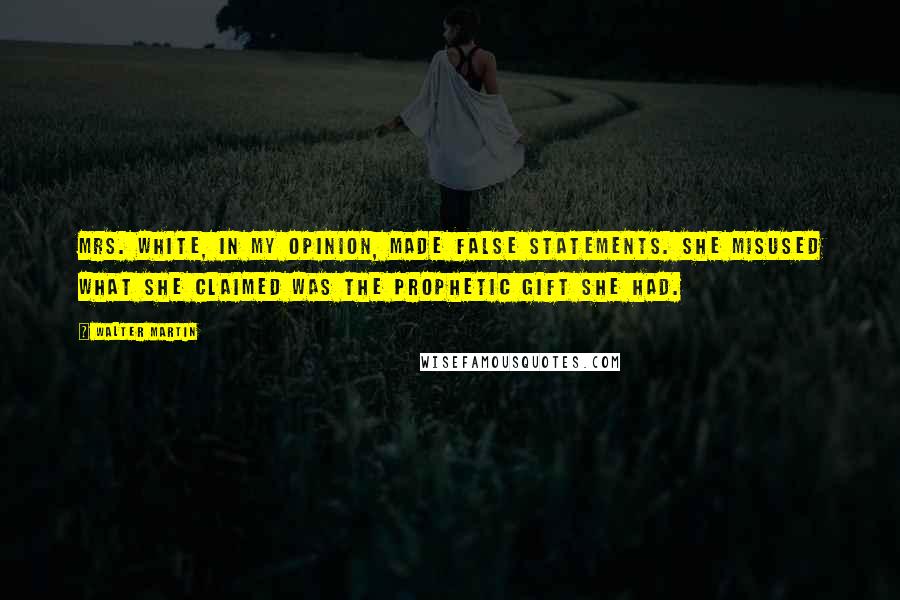 Walter Martin Quotes: Mrs. White, in my opinion, made false statements. She misused what she claimed was the prophetic gift she had.