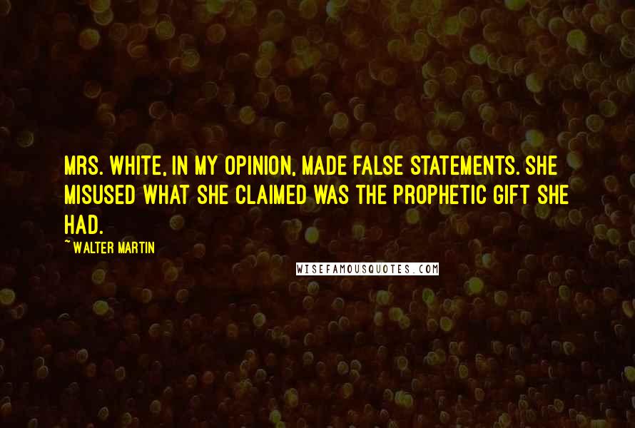 Walter Martin Quotes: Mrs. White, in my opinion, made false statements. She misused what she claimed was the prophetic gift she had.
