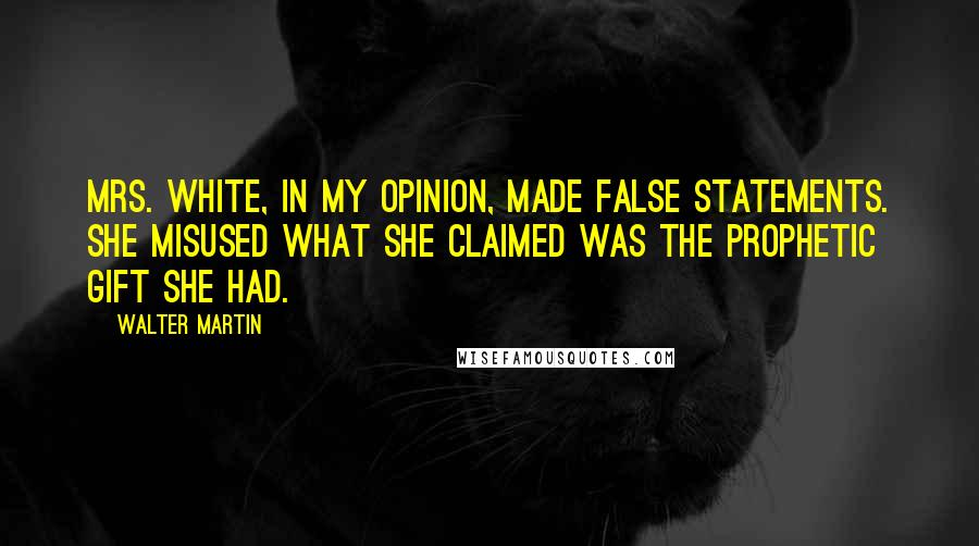 Walter Martin Quotes: Mrs. White, in my opinion, made false statements. She misused what she claimed was the prophetic gift she had.