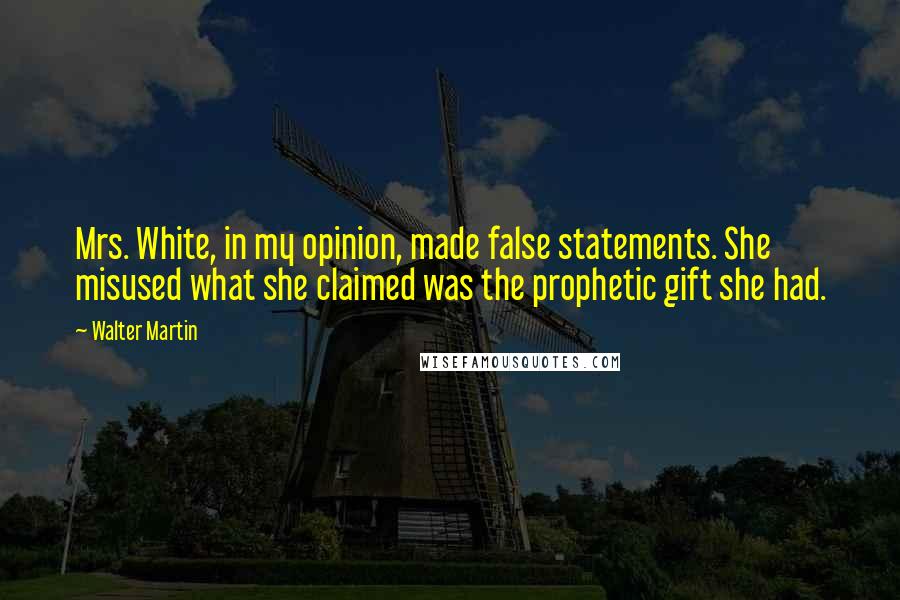 Walter Martin Quotes: Mrs. White, in my opinion, made false statements. She misused what she claimed was the prophetic gift she had.