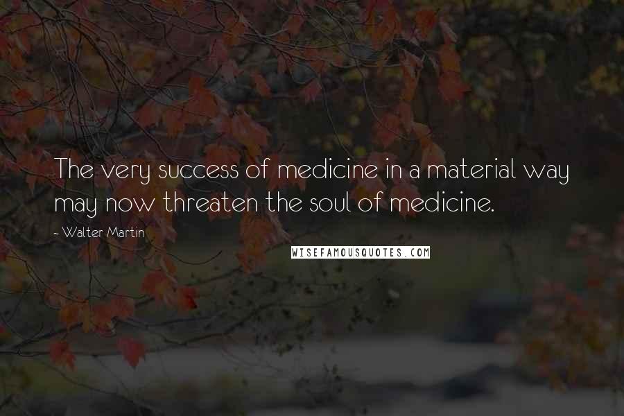 Walter Martin Quotes: The very success of medicine in a material way may now threaten the soul of medicine.