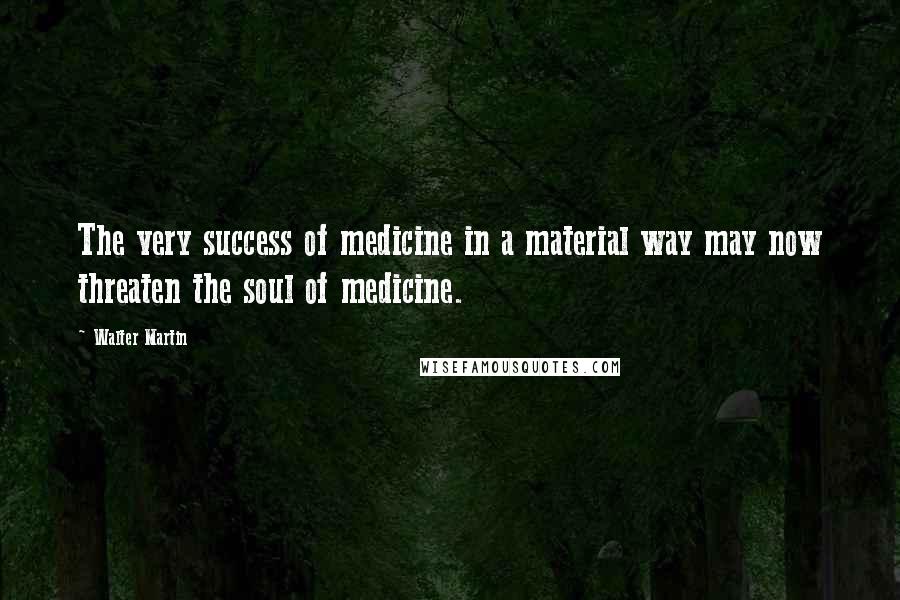 Walter Martin Quotes: The very success of medicine in a material way may now threaten the soul of medicine.