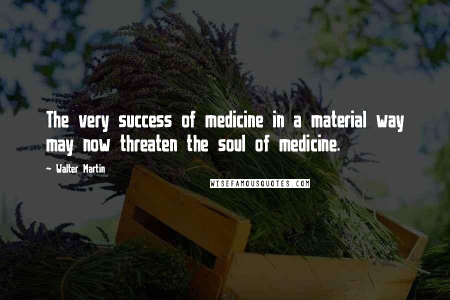 Walter Martin Quotes: The very success of medicine in a material way may now threaten the soul of medicine.