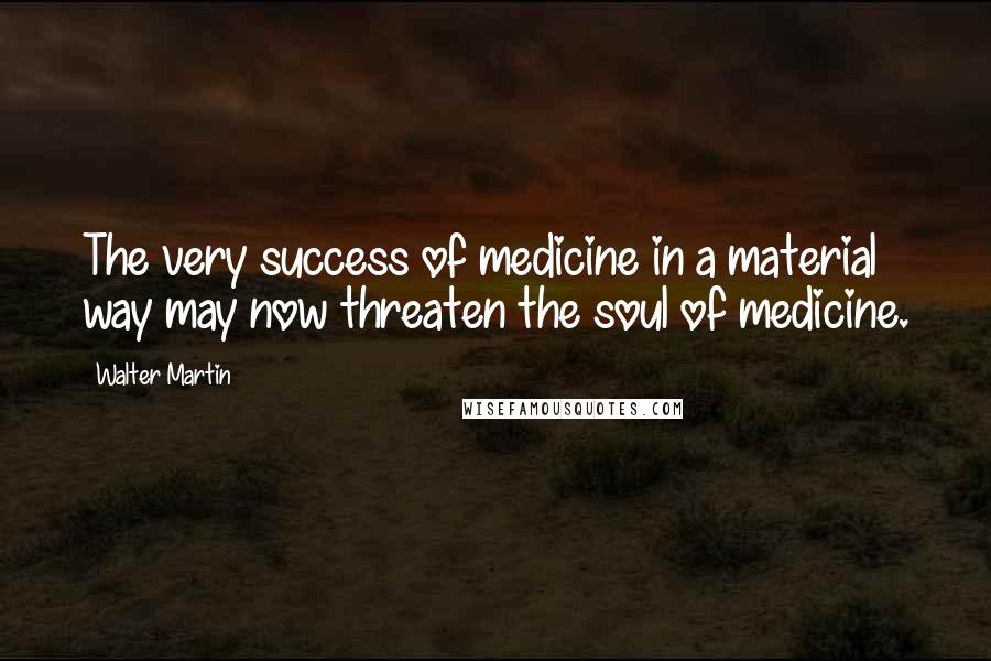 Walter Martin Quotes: The very success of medicine in a material way may now threaten the soul of medicine.