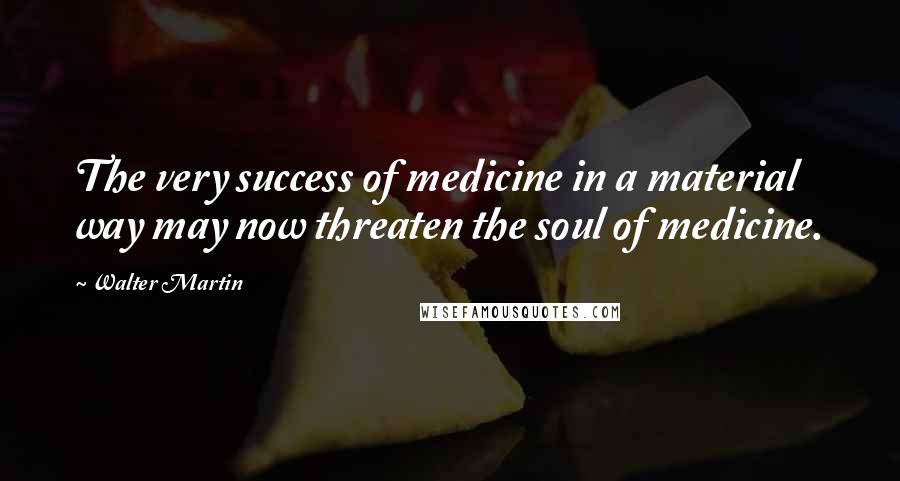 Walter Martin Quotes: The very success of medicine in a material way may now threaten the soul of medicine.