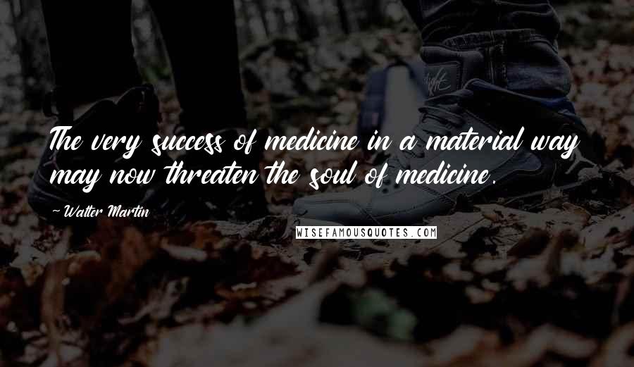 Walter Martin Quotes: The very success of medicine in a material way may now threaten the soul of medicine.