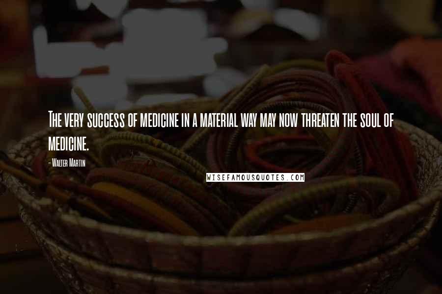 Walter Martin Quotes: The very success of medicine in a material way may now threaten the soul of medicine.