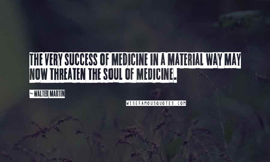 Walter Martin Quotes: The very success of medicine in a material way may now threaten the soul of medicine.