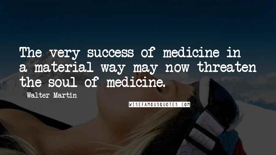 Walter Martin Quotes: The very success of medicine in a material way may now threaten the soul of medicine.